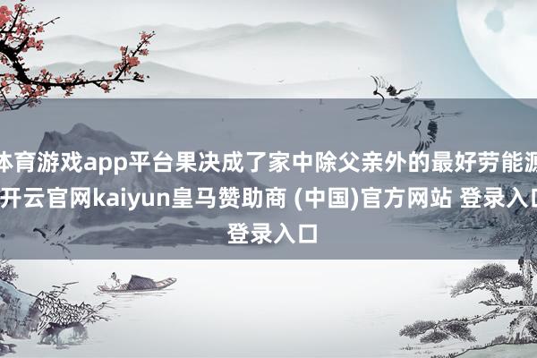 体育游戏app平台果决成了家中除父亲外的最好劳能源-开云官网kaiyun皇马赞助商 (中国)官方网站 登录入口