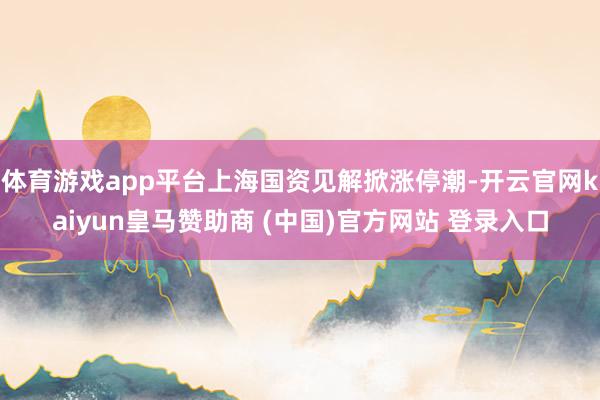 体育游戏app平台上海国资见解掀涨停潮-开云官网kaiyun皇马赞助商 (中国)官方网站 登录入口