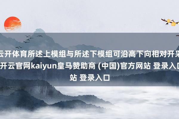 云开体育所述上模组与所述下模组可沿高下向相对开采-开云官网kaiyun皇马赞助商 (中国)官方网站 登录入口