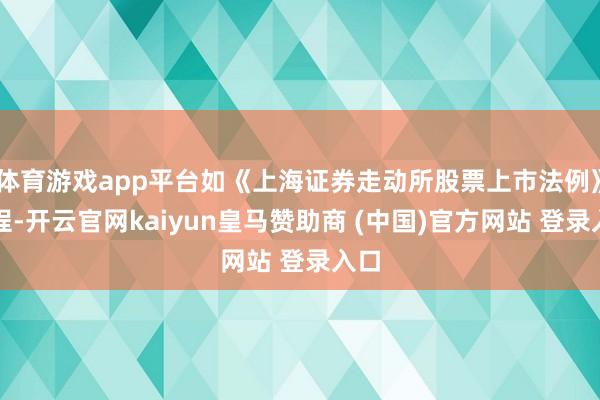 体育游戏app平台如《上海证券走动所股票上市法例》章程-开云官网kaiyun皇马赞助商 (中国)官方网站 登录入口