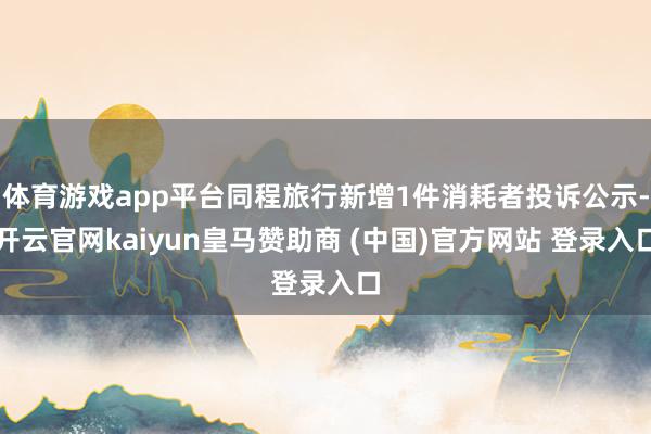 体育游戏app平台同程旅行新增1件消耗者投诉公示-开云官网kaiyun皇马赞助商 (中国)官方网站 登录入口