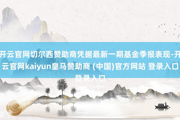 开云官网切尔西赞助商凭据最新一期基金季报表现-开云官网kaiyun皇马赞助商 (中国)官方网站 登录入口