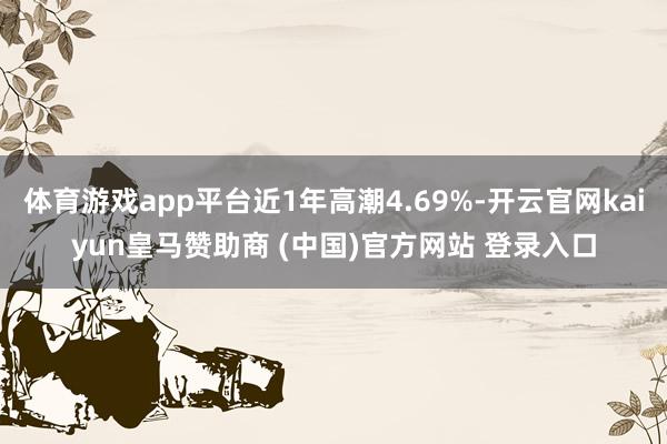 体育游戏app平台近1年高潮4.69%-开云官网kaiyun皇马赞助商 (中国)官方网站 登录入口
