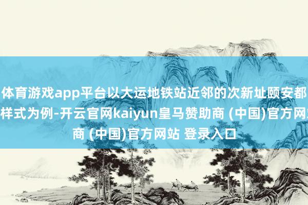 体育游戏app平台以大运地铁站近邻的次新址颐安都会中央一期样式为例-开云官网kaiyun皇马赞助商 (中国)官方网站 登录入口