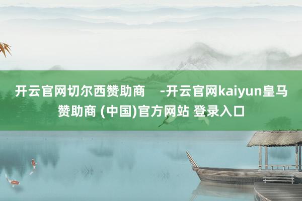开云官网切尔西赞助商    -开云官网kaiyun皇马赞助商 (中国)官方网站 登录入口