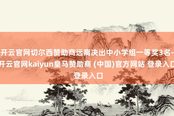 开云官网切尔西赞助商远离决出中小学组一等奖3名-开云官网kaiyun皇马赞助商 (中国)官方网站 登录入口