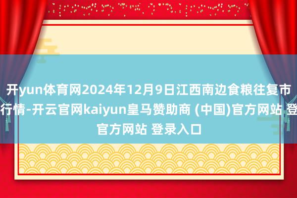 开yun体育网2024年12月9日江西南边食粮往复市集价钱行情-开云官网kaiyun皇马赞助商 (中国)官方网站 登录入口