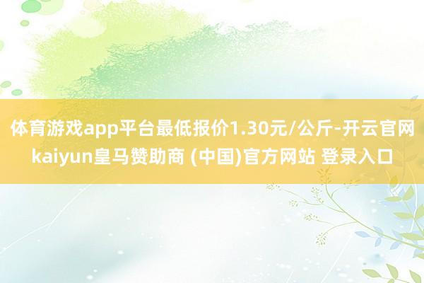 体育游戏app平台最低报价1.30元/公斤-开云官网kaiyun皇马赞助商 (中国)官方网站 登录入口