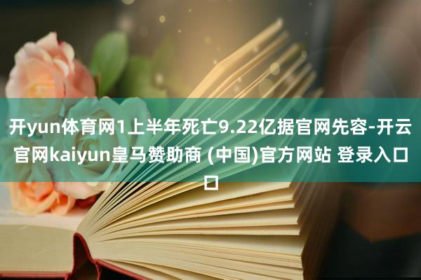 开yun体育网1上半年死亡9.22亿据官网先容-开云官网kaiyun皇马赞助商 (中国)官方网站 登录入口