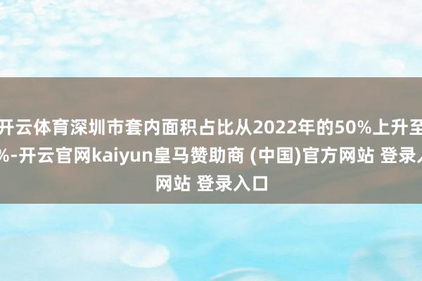 开云体育深圳市套内面积占比从2022年的50%上升至60%-开云官网kaiyun皇马赞助商 (中国)官方网站 登录入口
