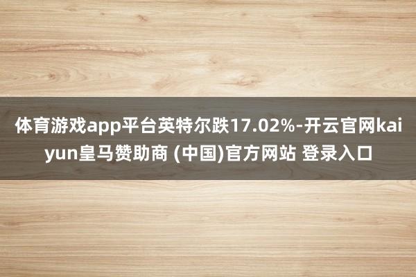 体育游戏app平台英特尔跌17.02%-开云官网kaiyun皇马赞助商 (中国)官方网站 登录入口