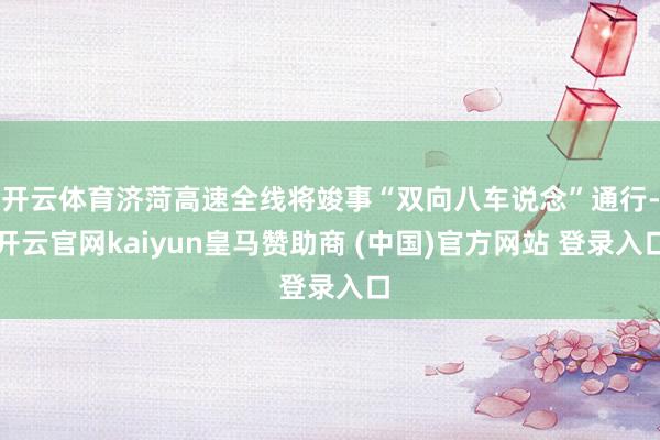 开云体育济菏高速全线将竣事“双向八车说念”通行-开云官网kaiyun皇马赞助商 (中国)官方网站 登录入口