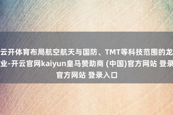 云开体育布局航空航天与国防、TMT等科技范围的龙头企业-开云官网kaiyun皇马赞助商 (中国)官方网站 登录入口