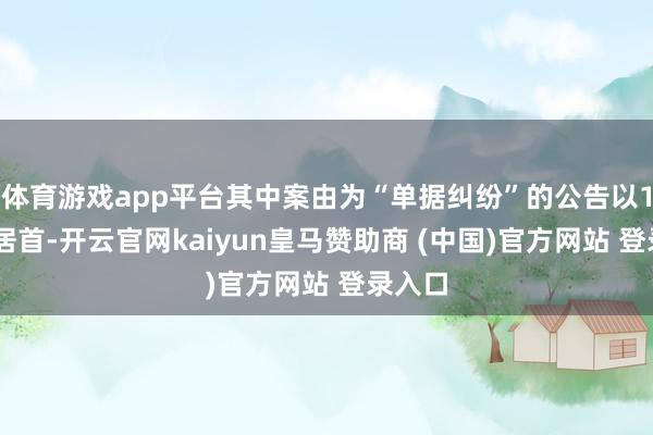 体育游戏app平台其中案由为“单据纠纷”的公告以118则居首-开云官网kaiyun皇马赞助商 (中国)官方网站 登录入口