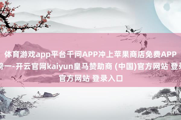 体育游戏app平台千问APP冲上苹果商店免费APP热度榜一-开云官网kaiyun皇马赞助商 (中国)官方网站 登录入口