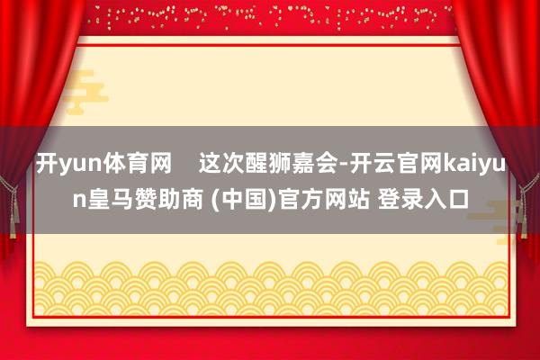 开yun体育网 这次醒狮嘉会-开云官网kaiyun皇马赞助商 (中国)官方网站 登录入口