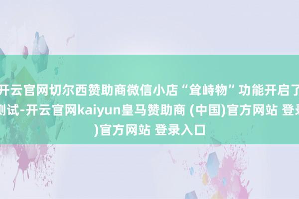 开云官网切尔西赞助商微信小店“耸峙物”功能开启了灰度测试-开云官网kaiyun皇马赞助商 (中国)官方网站 登录入口