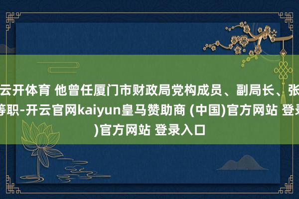 云开体育 他曾任厦门市财政局党构成员、副局长、张望员等职-开云官网kaiyun皇马赞助商 (中国)官方网站 登录入口