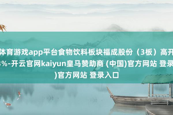 体育游戏app平台食物饮料板块福成股份(3板)高开5.83%-开云官网kaiyun皇马赞助商 (中国)官方网站 登录入口