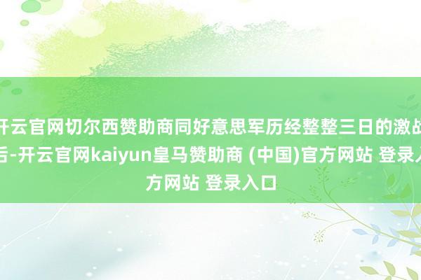 开云官网切尔西赞助商同好意思军历经整整三日的激战之后-开云官网kaiyun皇马赞助商 (中国)官方网站 登录入口