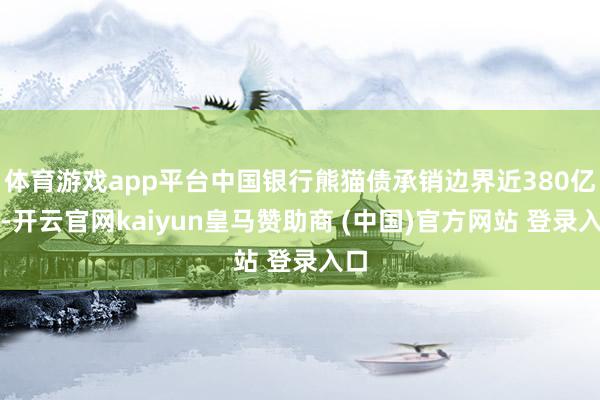 体育游戏app平台中国银行熊猫债承销边界近380亿元-开云官网kaiyun皇马赞助商 (中国)官方网站 登录入口