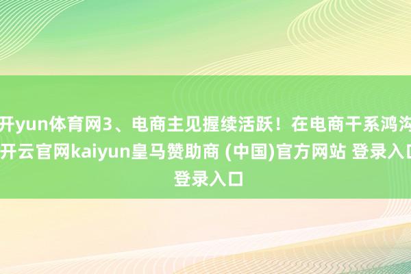 开yun体育网3、电商主见握续活跃！在电商干系鸿沟-开云官网kaiyun皇马赞助商 (中国)官方网站 登录入口