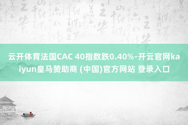 云开体育法国CAC 40指数跌0.40%-开云官网kaiyun皇马赞助商 (中国)官方网站 登录入口