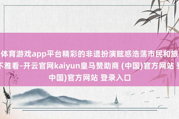 体育游戏app平台精彩的非遗扮演眩惑浩荡市民和旅客前来不雅看-开云官网kaiyun皇马赞助商 (中国)官方网站 登录入口