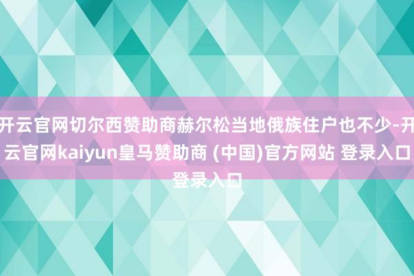 开云官网切尔西赞助商赫尔松当地俄族住户也不少-开云官网kaiyun皇马赞助商 (中国)官方网站 登录入口