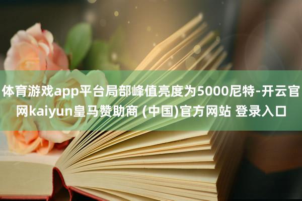 体育游戏app平台局部峰值亮度为5000尼特-开云官网kaiyun皇马赞助商 (中国)官方网站 登录入口