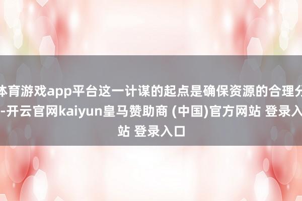 体育游戏app平台这一计谋的起点是确保资源的合理分派-开云官网kaiyun皇马赞助商 (中国)官方网站 登录入口