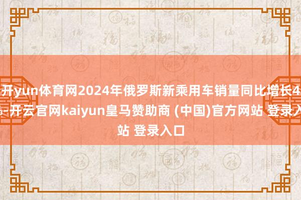 开yun体育网2024年俄罗斯新乘用车销量同比增长47%-开云官网kaiyun皇马赞助商 (中国)官方网站 登录入口