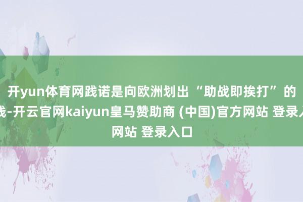 开yun体育网践诺是向欧洲划出 “助战即挨打” 的红线-开云官网kaiyun皇马赞助商 (中国)官方网站 登录入口