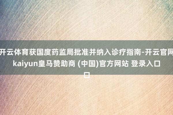 开云体育获国度药监局批准并纳入诊疗指南-开云官网kaiyun皇马赞助商 (中国)官方网站 登录入口