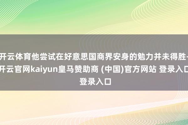 开云体育他尝试在好意思国商界安身的勉力并未得胜-开云官网kaiyun皇马赞助商 (中国)官方网站 登录入口