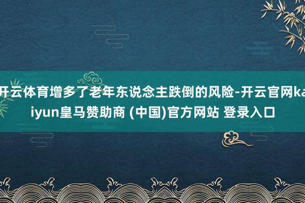 开云体育增多了老年东说念主跌倒的风险-开云官网kaiyun皇马赞助商 (中国)官方网站 登录入口