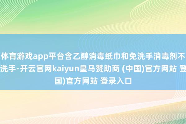 体育游戏app平台含乙醇消毒纸巾和免洗手消毒剂不成代替洗手-开云官网kaiyun皇马赞助商 (中国)官方网站 登录入口