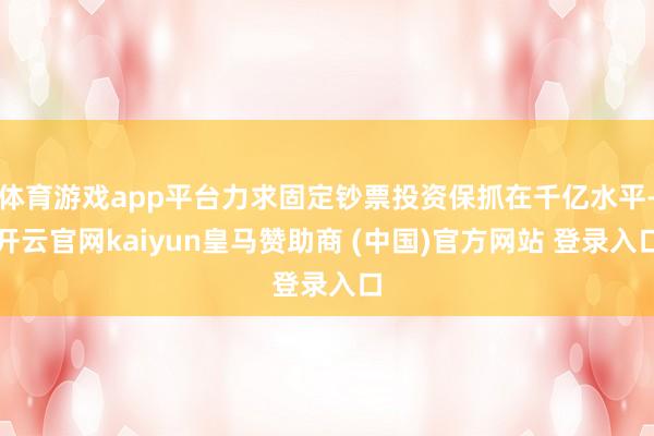 体育游戏app平台力求固定钞票投资保抓在千亿水平-开云官网kaiyun皇马赞助商 (中国)官方网站 登录入口