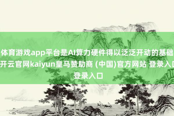 体育游戏app平台是AI算力硬件得以泛泛开动的基础-开云官网kaiyun皇马赞助商 (中国)官方网站 登录入口