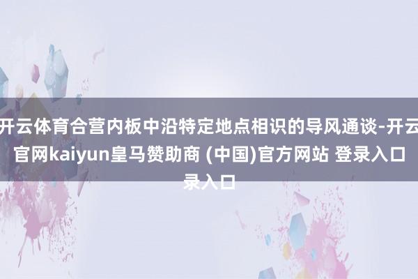 开云体育合营内板中沿特定地点相识的导风通谈-开云官网kaiyun皇马赞助商 (中国)官方网站 登录入口