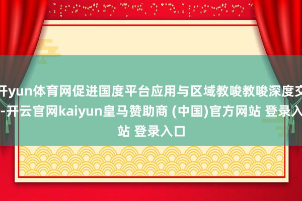 开yun体育网促进国度平台应用与区域教唆教唆深度交融-开云官网kaiyun皇马赞助商 (中国)官方网站 登录入口