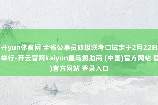 开yun体育网 全省公事员四级联考口试定于2月22日至23日举行-开云官网kaiyun皇马赞助商 (中国)官方网站 登录入口