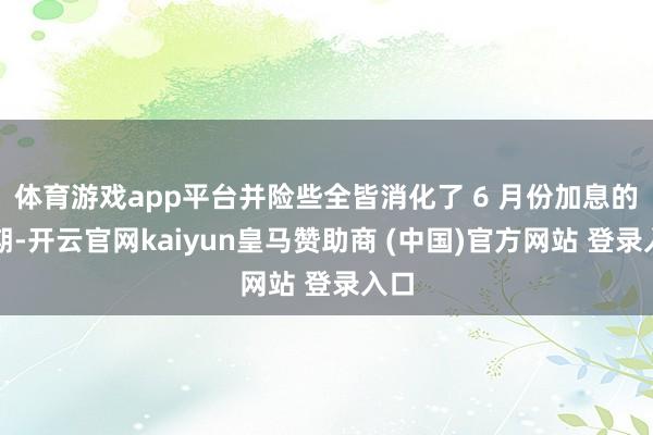 体育游戏app平台并险些全皆消化了 6 月份加息的预期-开云官网kaiyun皇马赞助商 (中国)官方网站 登录入口