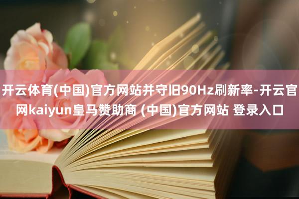 开云体育(中国)官方网站并守旧90Hz刷新率-开云官网kaiyun皇马赞助商 (中国)官方网站 登录入口