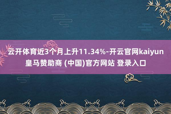 云开体育近3个月上升11.34%-开云官网kaiyun皇马赞助商 (中国)官方网站 登录入口