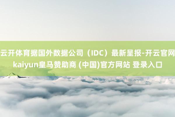 云开体育据国外数据公司（IDC）最新呈报-开云官网kaiyun皇马赞助商 (中国)官方网站 登录入口