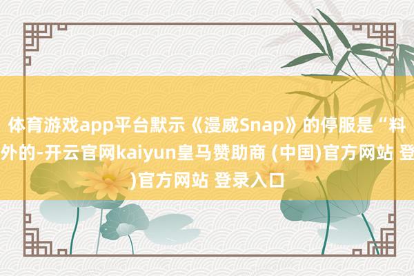 体育游戏app平台默示《漫威Snap》的停服是“料念念以外的-开云官网kaiyun皇马赞助商 (中国)官方网站 登录入口