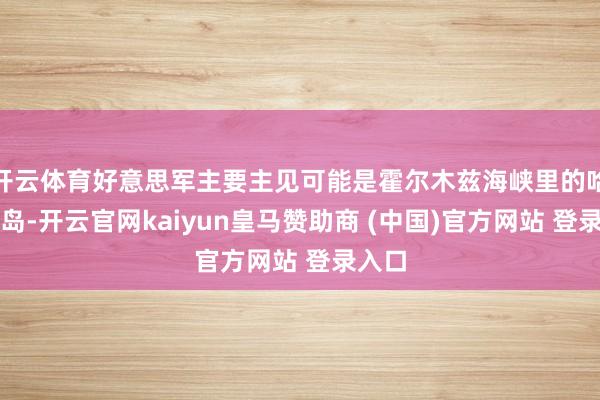 开云体育好意思军主要主见可能是霍尔木兹海峡里的哈格尔岛-开云官网kaiyun皇马赞助商 (中国)官方网站 登录入口