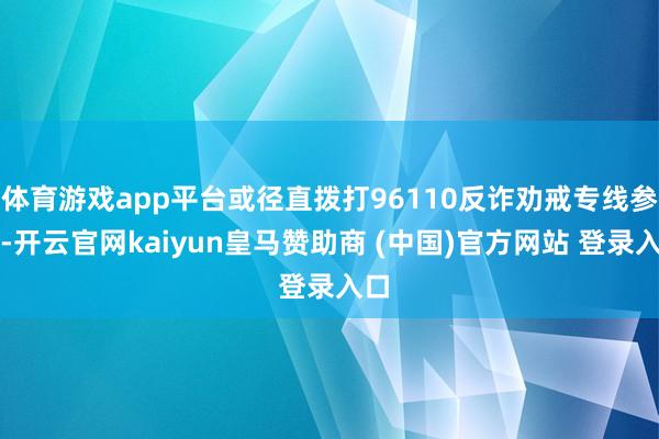 体育游戏app平台或径直拨打96110反诈劝戒专线参谋-开云官网kaiyun皇马赞助商 (中国)官方网站 登录入口
