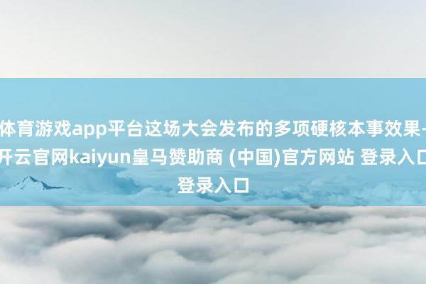 体育游戏app平台这场大会发布的多项硬核本事效果-开云官网kaiyun皇马赞助商 (中国)官方网站 登录入口